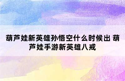 葫芦娃新英雄孙悟空什么时候出 葫芦娃手游新英雄八戒